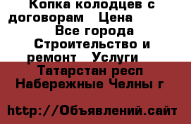 Копка колодцев с договорам › Цена ­ 4 200 - Все города Строительство и ремонт » Услуги   . Татарстан респ.,Набережные Челны г.